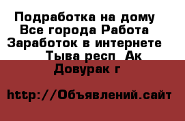 Подработка на дому - Все города Работа » Заработок в интернете   . Тыва респ.,Ак-Довурак г.